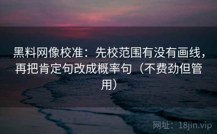 黑料网像校准：先校范围有没有画线，再把肯定句改成概率句（不费劲但管用）