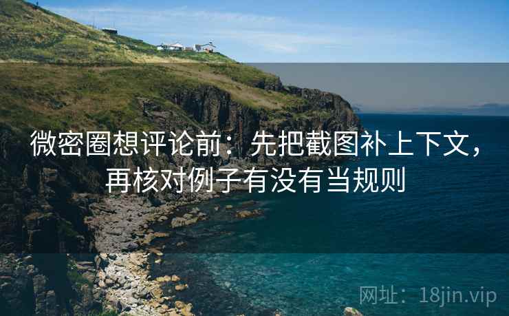 微密圈想评论前：先把截图补上下文，再核对例子有没有当规则