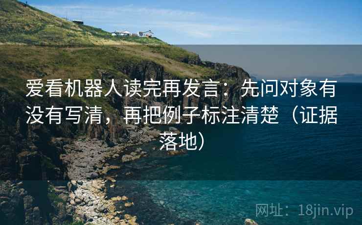 爱看机器人读完再发言：先问对象有没有写清，再把例子标注清楚（证据落地）