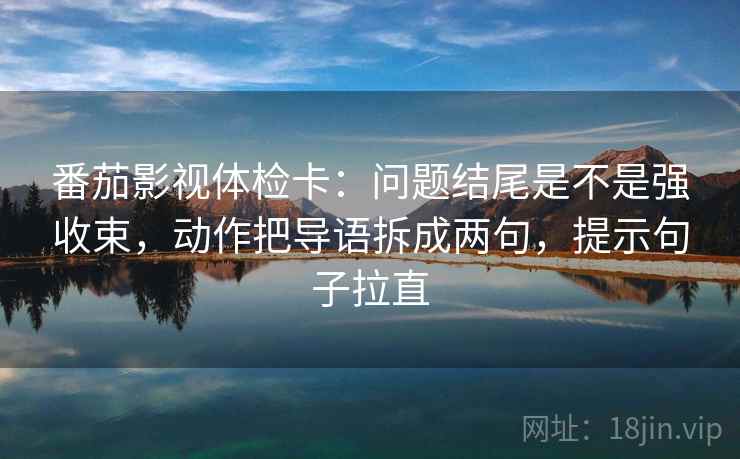 番茄影视体检卡：问题结尾是不是强收束，动作把导语拆成两句，提示句子拉直
