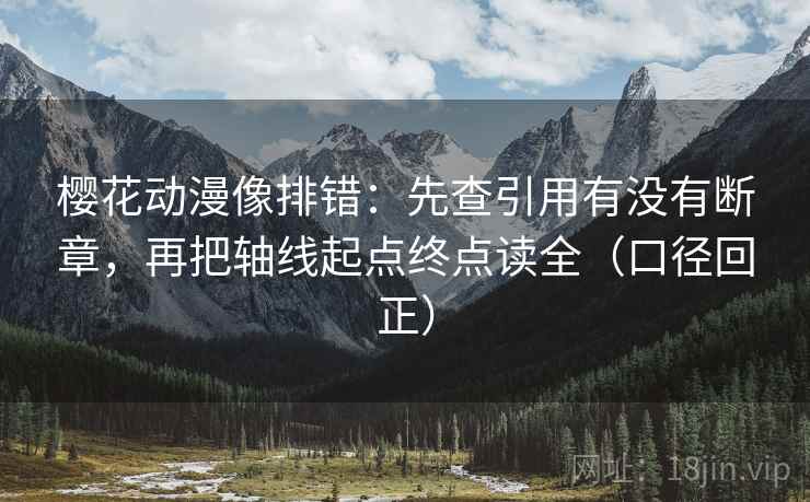 樱花动漫像排错：先查引用有没有断章，再把轴线起点终点读全（口径回正）
