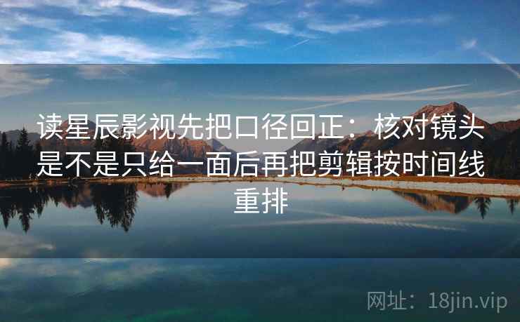 读星辰影视先把口径回正:核对镜头是不是只给一面后再把剪辑按时间线重排 读星辰影视先把口径回正:核对镜头是不是只给一面后再把剪辑按时间线重排