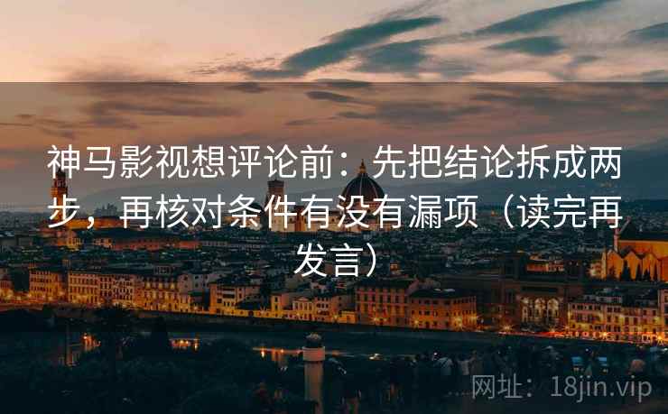 神马影视想评论前：先把结论拆成两步，再核对条件有没有漏项（读完再发言）