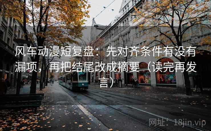 风车动漫短复盘：先对齐条件有没有漏项，再把结尾改成摘要（读完再发言）
