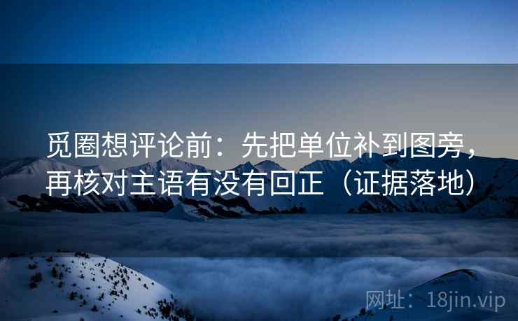 觅圈想评论前：先把单位补到图旁，再核对主语有没有回正（证据落地）