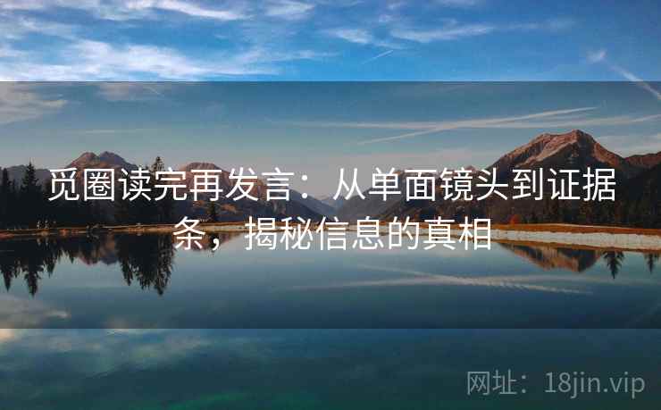 觅圈读完再发言：从单面镜头到证据条，揭秘信息的真相