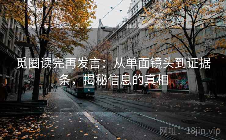 觅圈读完再发言：从单面镜头到证据条，揭秘信息的真相