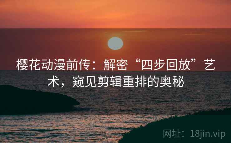 樱花动漫前传：解密“四步回放”艺术，窥见剪辑重排的奥秘