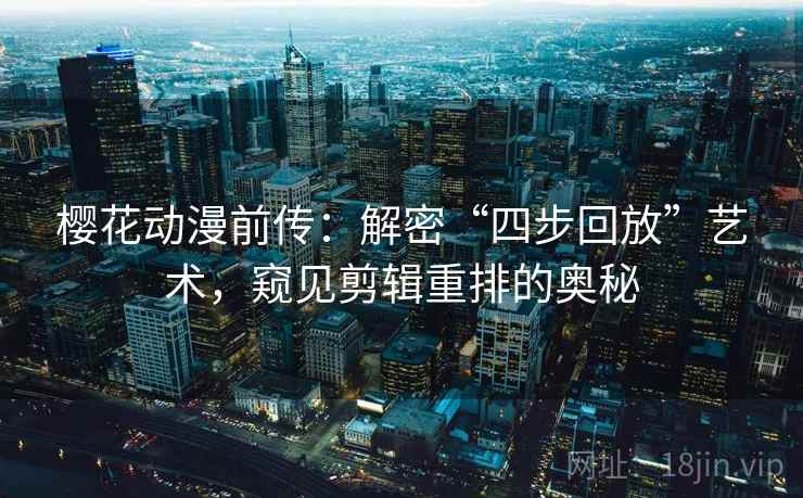 樱花动漫前传：解密“四步回放”艺术，窥见剪辑重排的奥秘