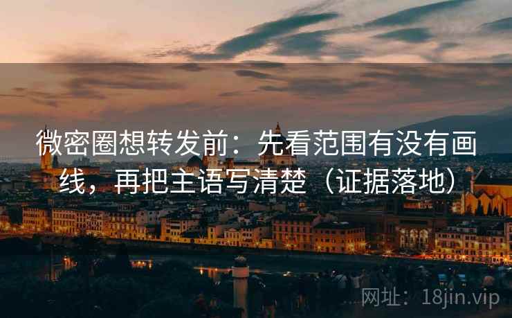 微密圈想转发前：先看范围有没有画线，再把主语写清楚（证据落地）