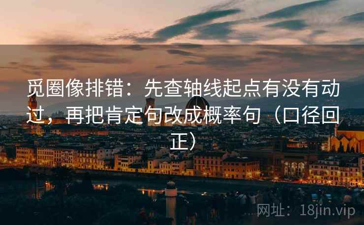 觅圈像排错:先查轴线起点有没有动过,再把肯定句改成概率句(口径回正) 觅圈像排错:先查轴线起点有没有动过,再把肯定句改成概率句(口径回正)