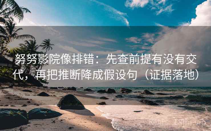 努努影院像排错：先查前提有没有交代，再把推断降成假设句（证据落地）