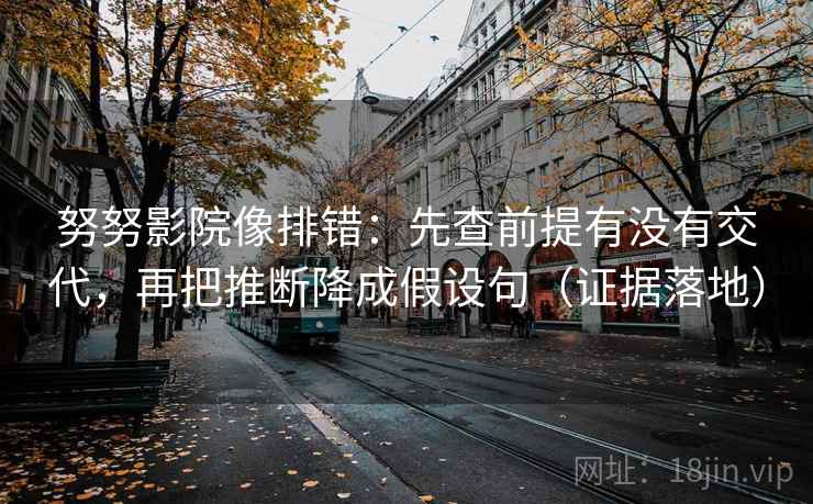 努努影院像排错：先查前提有没有交代，再把推断降成假设句（证据落地）