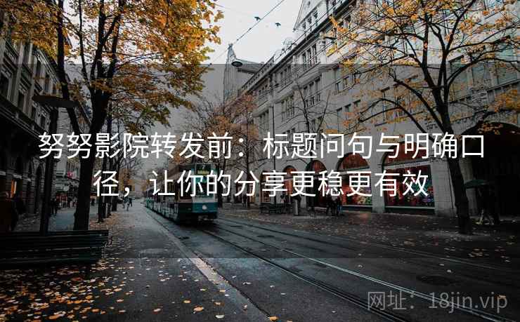努努影院转发前:标题问句与明确口径,让你的分享更稳更有效 努努影院转发前:标题问句与明确口径,让你的分享更稳更有效