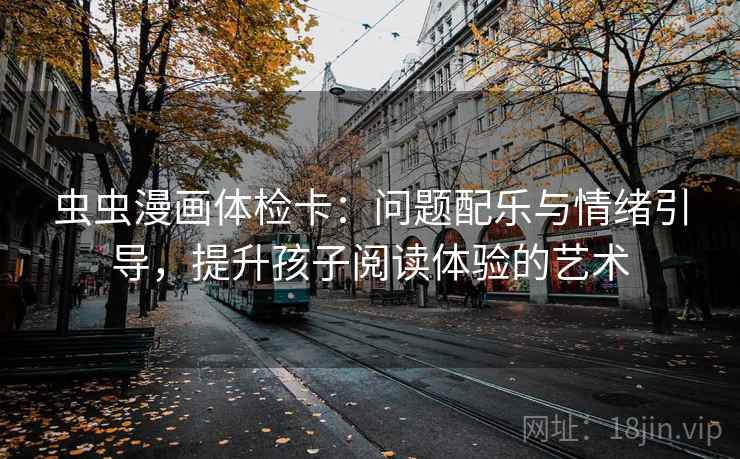 虫虫漫画体检卡:问题配乐与情绪引导,提升孩子阅读体验的艺术 虫虫漫画体检卡:问题配乐与情绪引导,提升孩子阅读体验的艺术