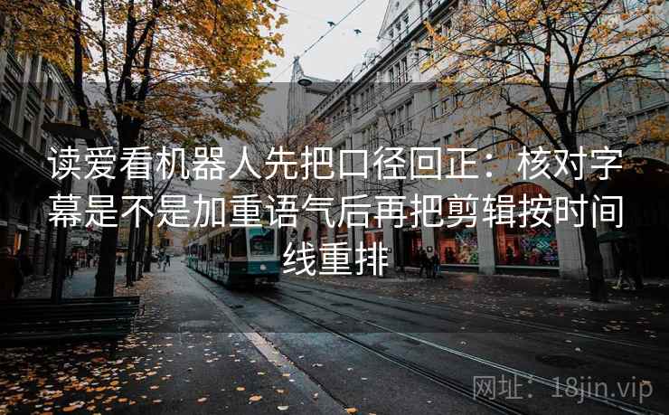 读爱看机器人先把口径回正:核对字幕是不是加重语气后再把剪辑按时间线重排 读爱看机器人先把口径回正:核对字幕是不是加重语气后再把剪辑按时间线重排