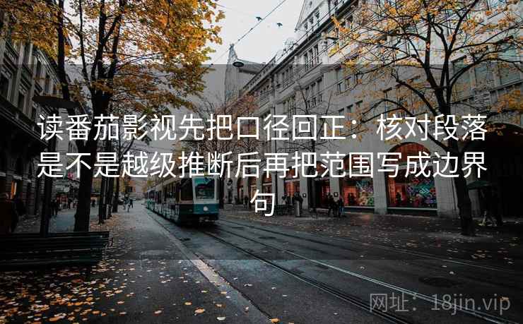 读番茄影视先把口径回正:核对段落是不是越级推断后再把范围写成边界句 读番茄影视先把口径回正:核对段落是不是越级推断后再把范围写成边界句