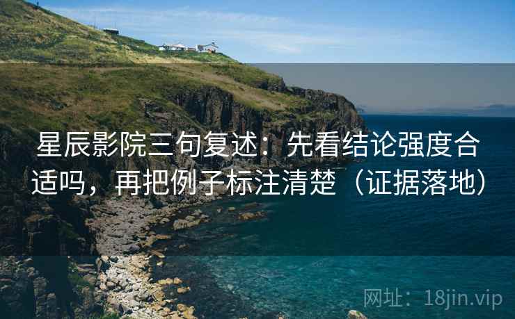星辰影院三句复述：先看结论强度合适吗，再把例子标注清楚（证据落地）