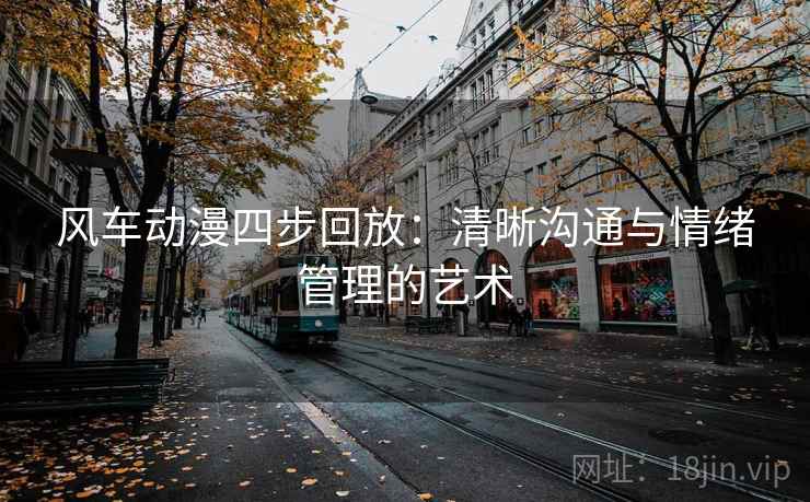 风车动漫四步回放:清晰沟通与情绪管理的艺术 风车动漫四步回放:清晰沟通与情绪管理的艺术