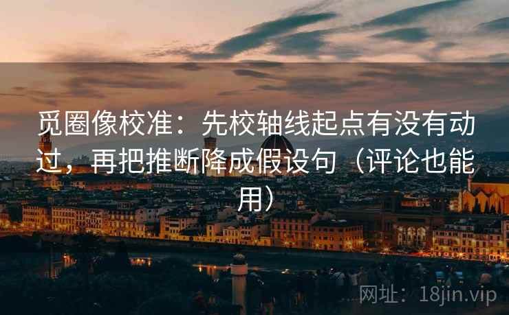 觅圈像校准:先校轴线起点有没有动过,再把推断降成假设句(评论也能用) 觅圈像校准:先校轴线起点有没有动过,再把推断降成假设句(评论也能用)