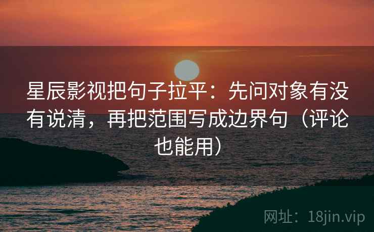 星辰影视把句子拉平:先问对象有没有说清,再把范围写成边界句(评论也能用) 星辰影视把句子拉平:先问对象有没有说清,再把范围写成边界句(评论也能用)