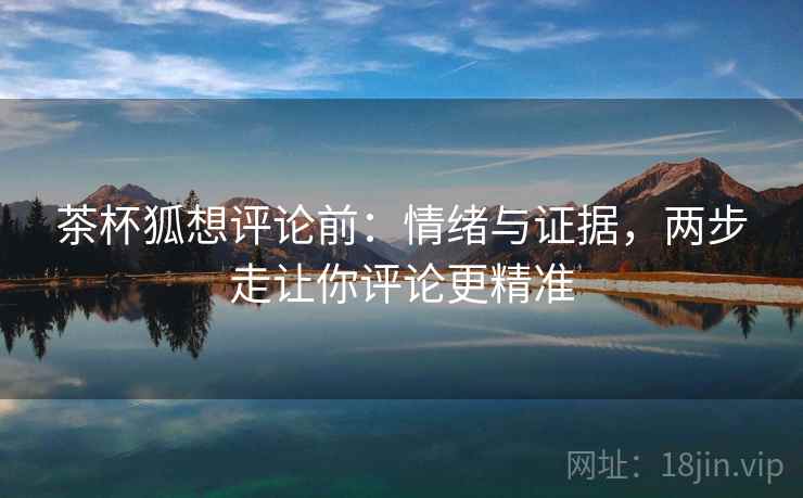 茶杯狐想评论前:情绪与证据,两步走让你评论更精准 茶杯狐想评论前:情绪与证据,两步走让你评论更精准