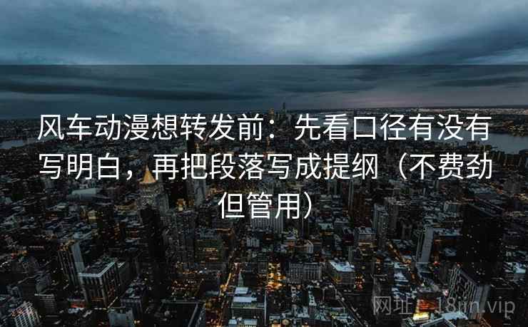 风车动漫想转发前:先看口径有没有写明白,再把段落写成提纲(不费劲但管用) 风车动漫想转发前:先看口径有没有写明白,再把段落写成提纲(不费劲但管用)