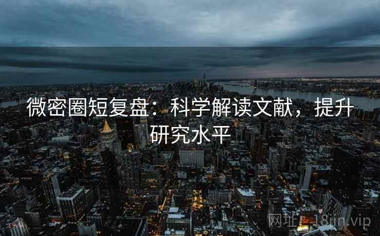 微密圈短复盘：科学解读文献，提升研究水平