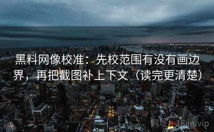 黑料网像校准：先校范围有没有画边界，再把截图补上下文（读完更清楚）