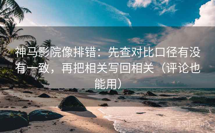 神马影院像排错:先查对比口径有没有一致,再把相关写回相关(评论也能用) 神马影院像排错:先查对比口径有没有一致,再把相关写回相关(评论也能用)