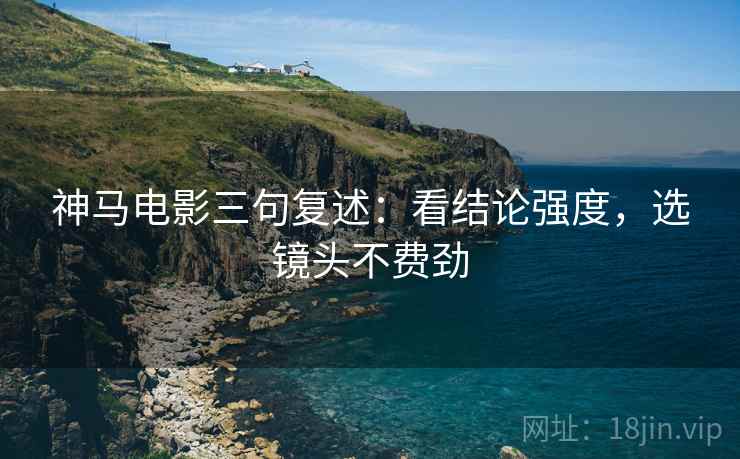 神马电影三句复述：看结论强度，选镜头不费劲