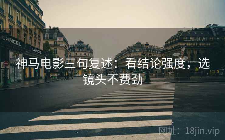 神马电影三句复述：看结论强度，选镜头不费劲