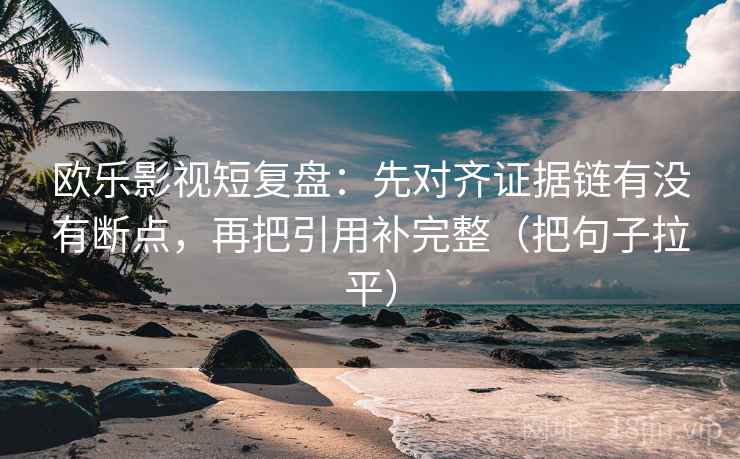 欧乐影视短复盘：先对齐证据链有没有断点，再把引用补完整（把句子拉平）