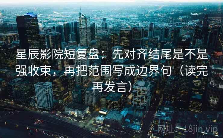 星辰影院短复盘：先对齐结尾是不是强收束，再把范围写成边界句（读完再发言）