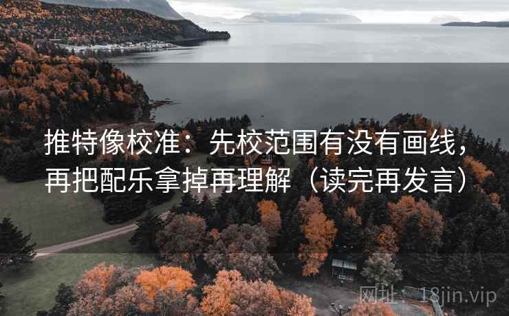 推特像校准:先校范围有没有画线,再把配乐拿掉再理解(读完再发言) 推特像校准:先校范围有没有画线,再把配乐拿掉再理解(读完再发言)