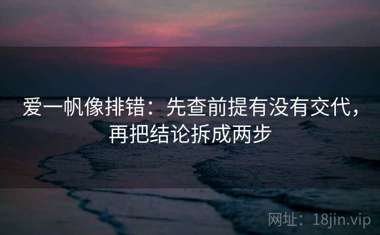 爱一帆像排错:先查前提有没有交代,再把结论拆成两步 爱一帆像排错:先查前提有没有交代,再把结论拆成两步