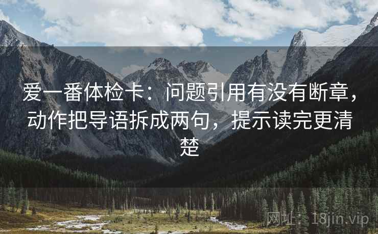 爱一番体检卡:问题引用有没有断章,动作把导语拆成两句,提示读完更清楚 爱一番体检卡:问题引用有没有断章,动作把导语拆成两句,提示读完更清楚