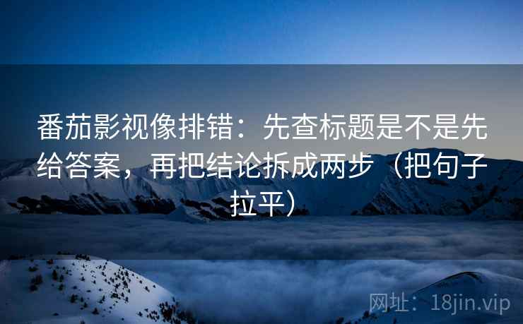 番茄影视像排错：先查标题是不是先给答案，再把结论拆成两步（把句子拉平）
