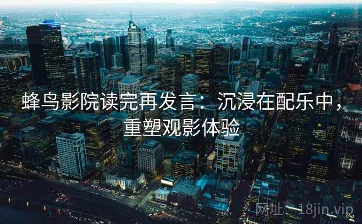 蜂鸟影院读完再发言：沉浸在配乐中，重塑观影体验