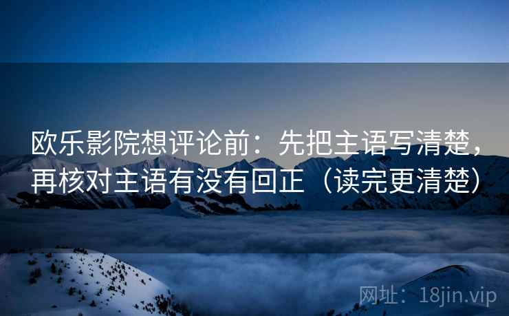 欧乐影院想评论前:先把主语写清楚,再核对主语有没有回正(读完更清楚) 欧乐影院想评论前:先把主语写清楚,再核对主语有没有回正(读完更清楚)
