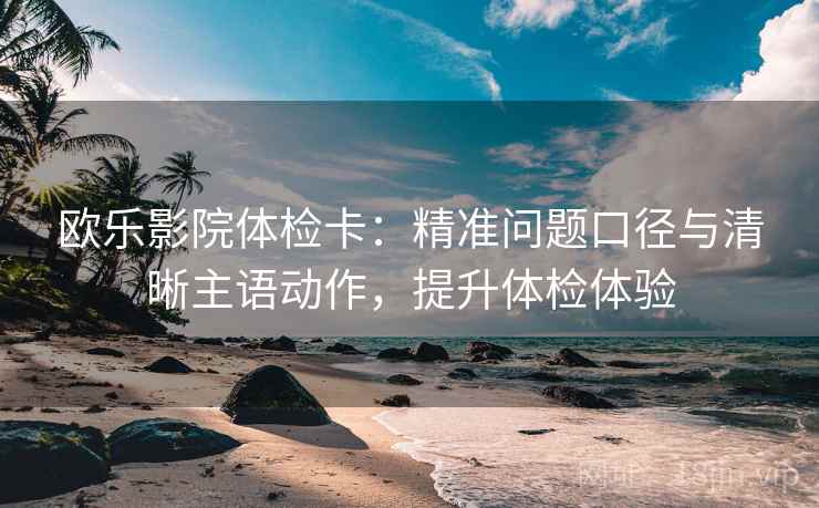 欧乐影院体检卡:精准问题口径与清晰主语动作,提升体检体验 欧乐影院体检卡:精准问题口径与清晰主语动作,提升体检体验