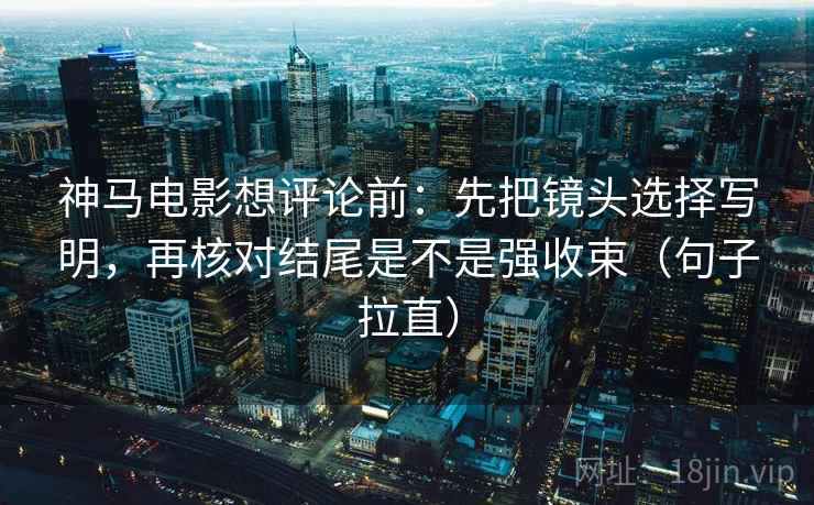 神马电影想评论前:先把镜头选择写明,再核对结尾是不是强收束(句子拉直) 神马电影想评论前:先把镜头选择写明,再核对结尾是不是强收束(句子拉直)
