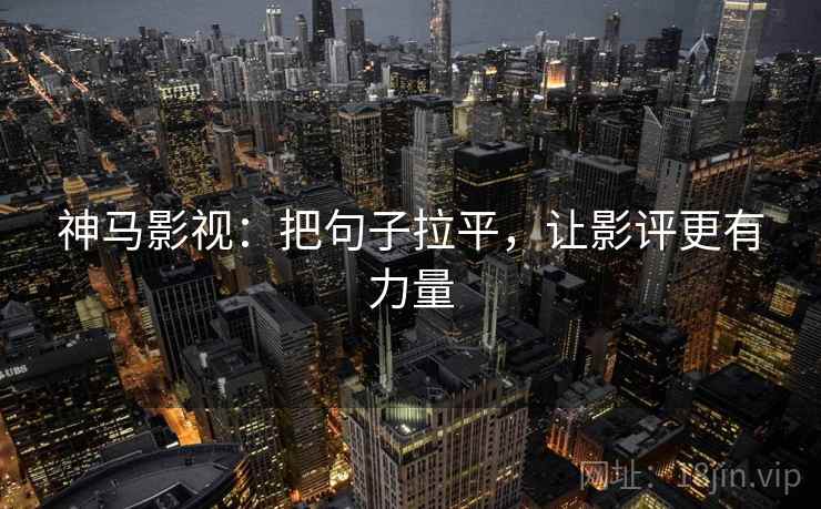 神马影视：把句子拉平，让影评更有力量