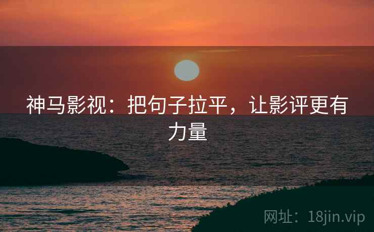 神马影视：把句子拉平，让影评更有力量