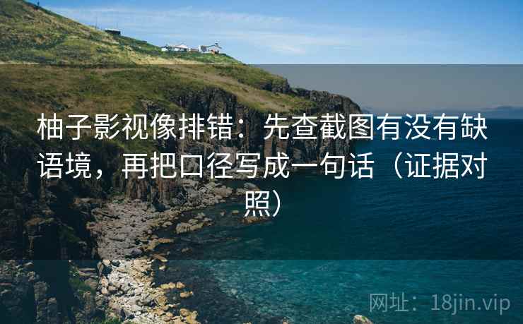 柚子影视像排错：先查截图有没有缺语境，再把口径写成一句话（证据对照）