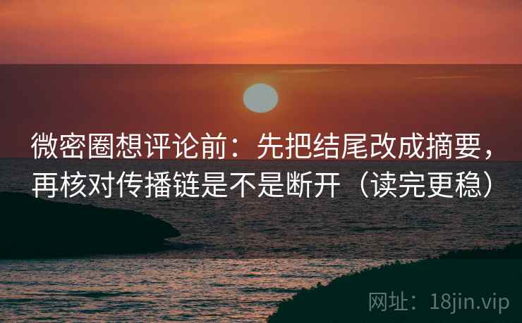 微密圈想评论前：先把结尾改成摘要，再核对传播链是不是断开（读完更稳）