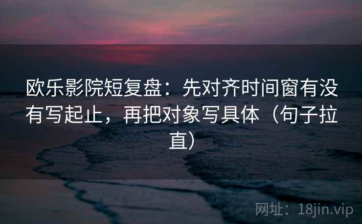 欧乐影院短复盘:先对齐时间窗有没有写起止,再把对象写具体(句子拉直) 欧乐影院短复盘:先对齐时间窗有没有写起止,再把对象写具体(句子拉直)