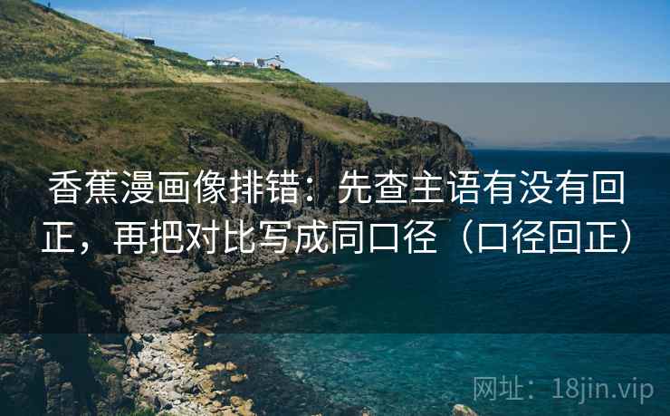 香蕉漫画像排错:先查主语有没有回正,再把对比写成同口径(口径回正) 香蕉漫画像排错:先查主语有没有回正,再把对比写成同口径(口径回正)