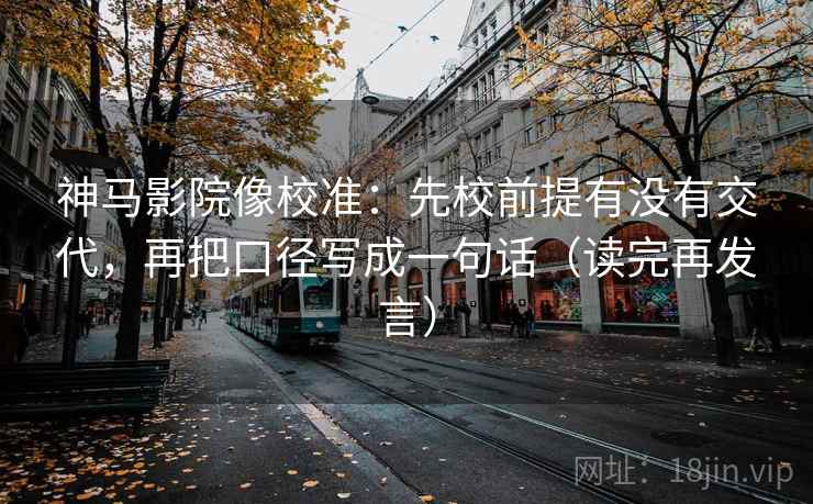 神马影院像校准:先校前提有没有交代,再把口径写成一句话(读完再发言) 神马影院像校准:先校前提有没有交代,再把口径写成一句话(读完再发言)