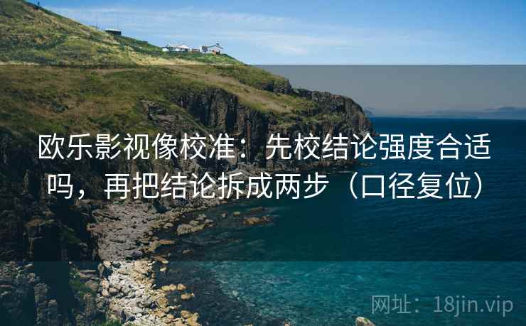 欧乐影视像校准：先校结论强度合适吗，再把结论拆成两步（口径复位）